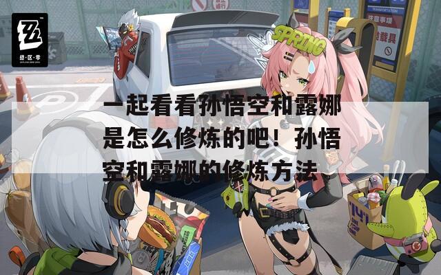 一起看看孙悟空和露娜是怎么修炼的吧！孙悟空和露娜的修炼方法