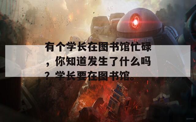 有个学长在图书馆忙碌，你知道发生了什么吗？学长要在图书馆。