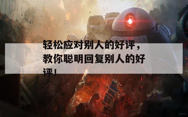 轻松应对别人的好评，教你聪明回复别人的好评！