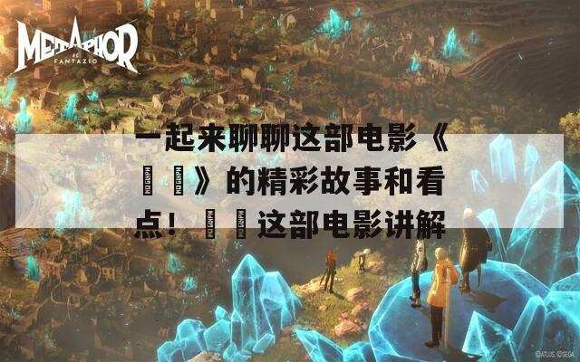 一起来聊聊这部电影《姽婳》的精彩故事和看点！姽婳这部电影讲解