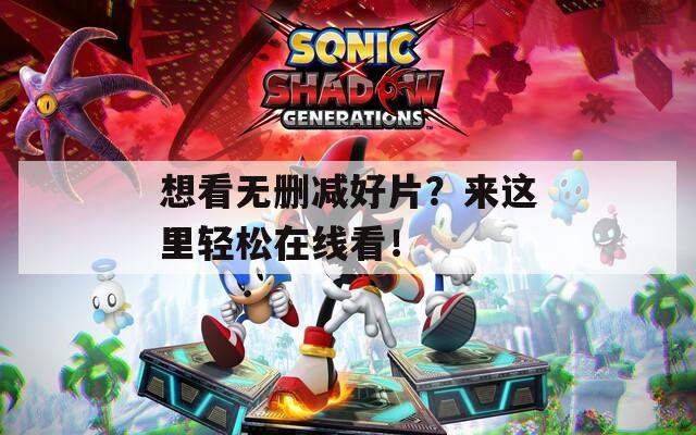想看无删减好片？来这里轻松在线看！