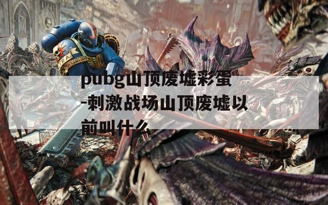 pubg山顶废墟彩蛋-刺激战场山顶废墟以前叫什么