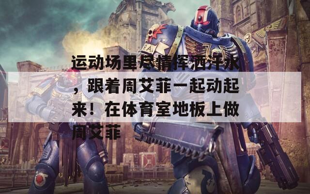 运动场里尽情挥洒汗水，跟着周艾菲一起动起来！在体育室地板上做周艾菲