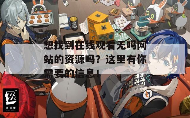 想找到在线观看无吗网站的资源吗？这里有你需要的信息！
