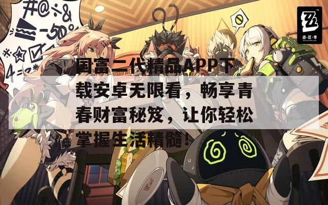 国富二代精品APP下载安卓无限看，畅享青春财富秘笈，让你轻松掌握生活精髓！