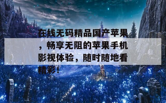 在线无码精品国产苹果，畅享无阻的苹果手机影视体验，随时随地看精彩！