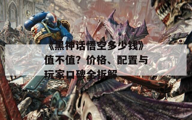 《黑神话悟空多少钱》值不值？价格、配置与玩家口碑全拆解