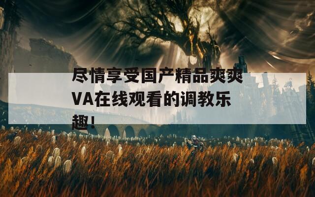 尽情享受国产精品爽爽VA在线观看的调教乐趣！