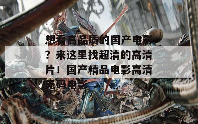 想看高品质的国产电影？来这里找超清的高清片！国产精品电影高清无码电影