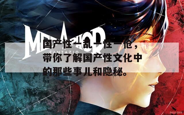 国产性一乱一性一伧，带你了解国产性文化中的那些事儿和隐秘。