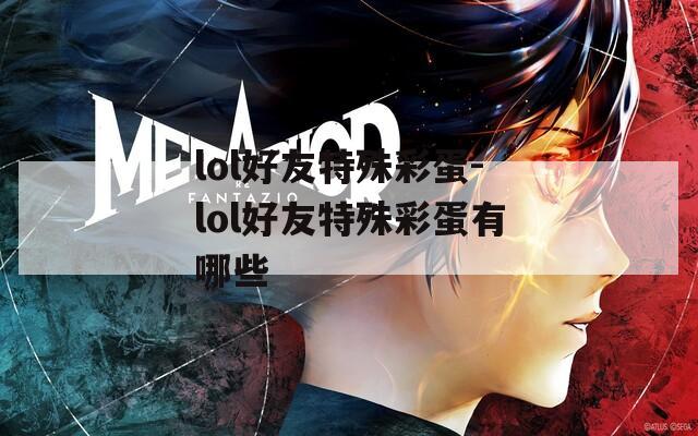 lol好友特殊彩蛋-lol好友特殊彩蛋有哪些