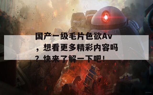 国产一级毛片色欲Av，想看更多精彩内容吗？快来了解一下吧！