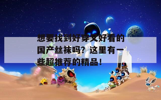 想要找到好穿又好看的国产丝袜吗？这里有一些超推荐的精品！