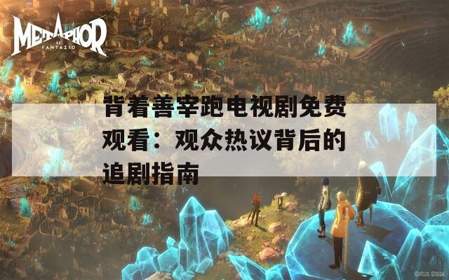 背着善宰跑电视剧免费观看：观众热议背后的追剧指南