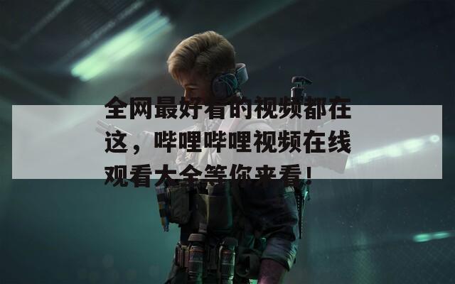 全网最好看的视频都在这，哔哩哔哩视频在线观看大全等你来看！
