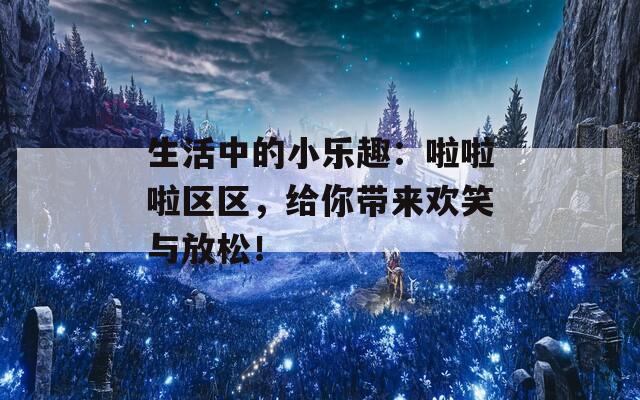 生活中的小乐趣：啦啦啦区区，给你带来欢笑与放松！