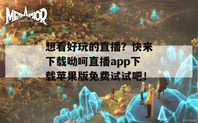 想看好玩的直播？快来下载呦呵直播app下载苹果版免费试试吧！