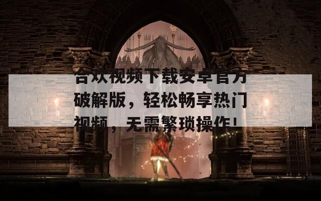 合欢视频下载安卓官方破解版，轻松畅享热门视频，无需繁琐操作！