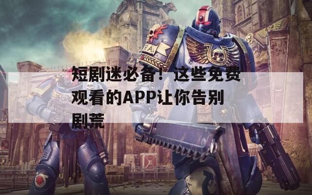 短剧迷必备！这些免费观看的APP让你告别剧荒