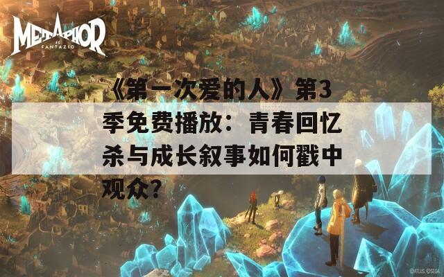 《第一次爱的人》第3季免费播放：青春回忆杀与成长叙事如何戳中观众？