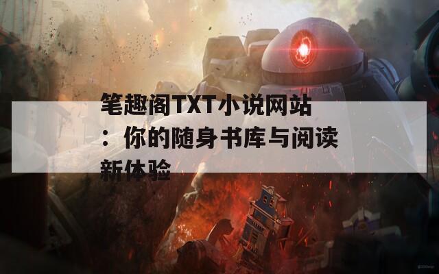 笔趣阁TXT小说网站：你的随身书库与阅读新体验