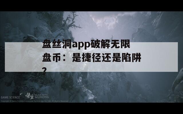 盘丝洞app破解无限盘币：是捷径还是陷阱？