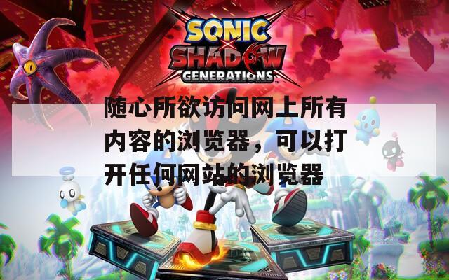 随心所欲访问网上所有内容的浏览器，可以打开任何网站的浏览器