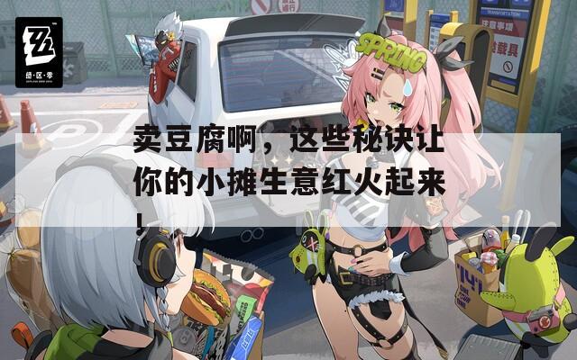 卖豆腐啊，这些秘诀让你的小摊生意红火起来！
