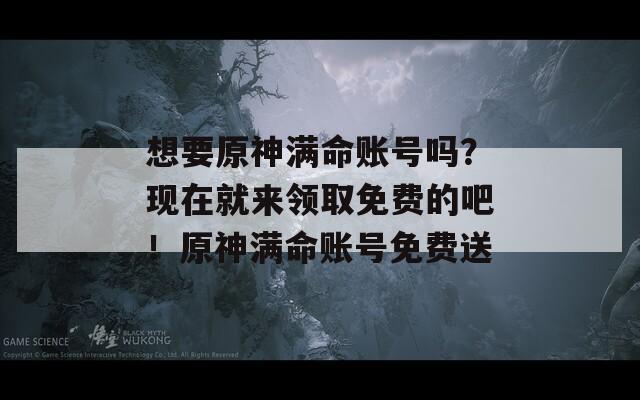 想要原神满命账号吗？现在就来领取免费的吧！原神满命账号免费送