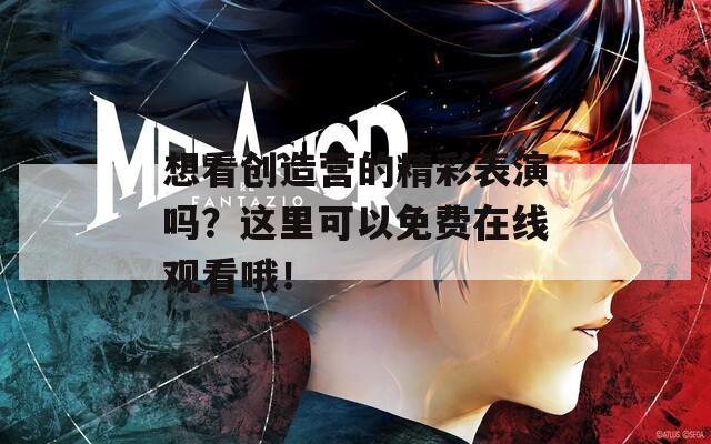 想看创造营的精彩表演吗？这里可以免费在线观看哦！