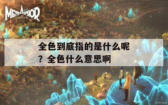 全色到底指的是什么呢？全色什么意思啊