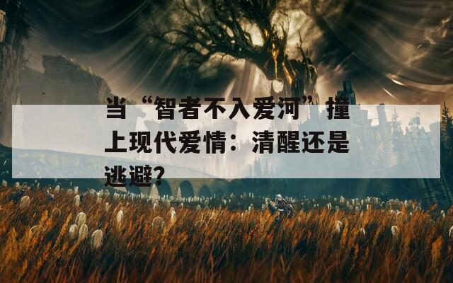 当“智者不入爱河”撞上现代爱情：清醒还是逃避？