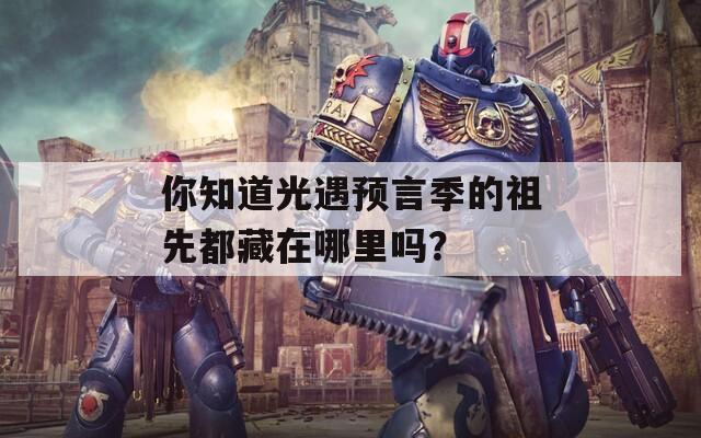你知道光遇预言季的祖先都藏在哪里吗？