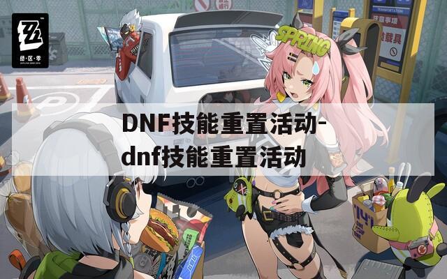 DNF技能重置活动-dnf技能重置活动