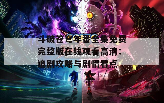 斗破苍穹年番全集免费完整版在线观看高清：追剧攻略与剧情看点