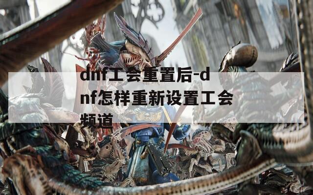 dnf工会重置后-dnf怎样重新设置工会频道