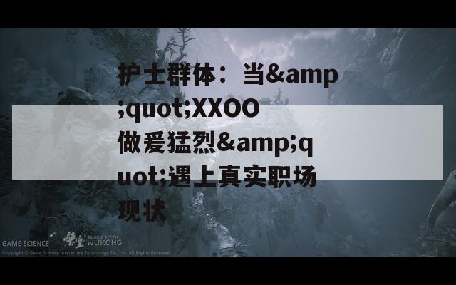 护士群体：当&quot;XXOO做爰猛烈&quot;遇上真实职场现状