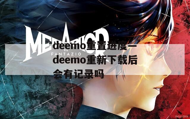 deemo重置进度—deemo重新下载后会有记录吗