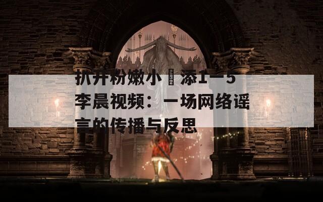 扒开粉嫩小泬添1一5李晨视频：一场网络谣言的传播与反思