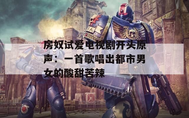 房奴试爱电视剧开头原声：一首歌唱出都市男女的酸甜苦辣