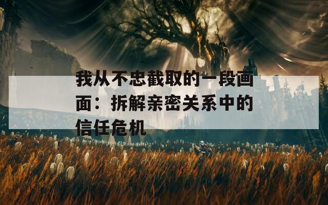 我从不忠截取的一段画面：拆解亲密关系中的信任危机