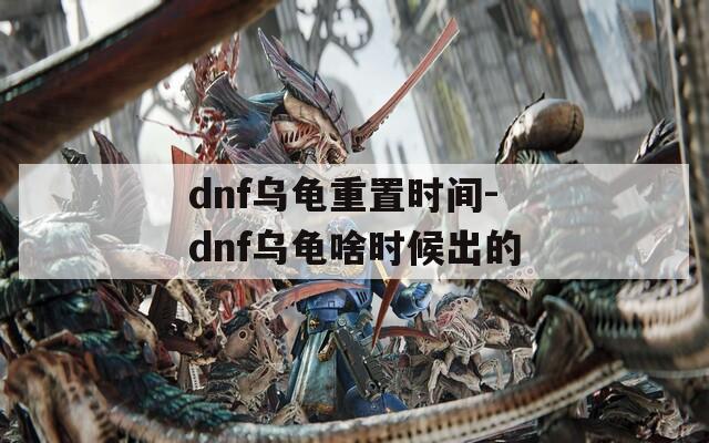 dnf乌龟重置时间-dnf乌龟啥时候出的