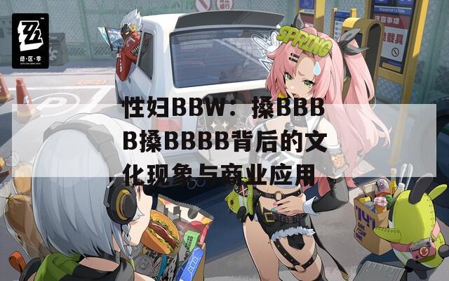 性妇BBW：搡BBBB搡BBBB背后的文化现象与商业应用