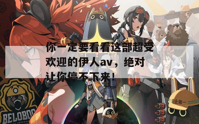 你一定要看看这部超受欢迎的伊人av，绝对让你停不下来！