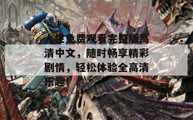 人生免费观看完整版高清中文，随时畅享精彩剧情，轻松体验全高清乐趣！