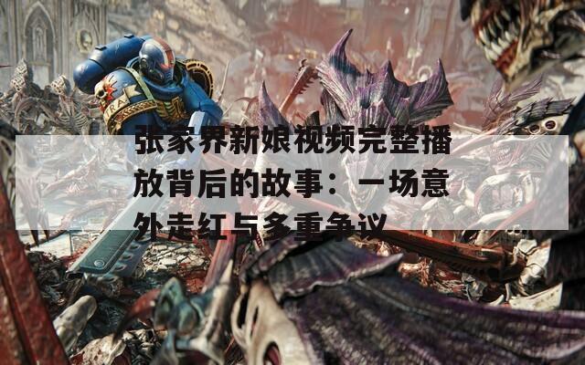 张家界新娘视频完整播放背后的故事：一场意外走红与多重争议
