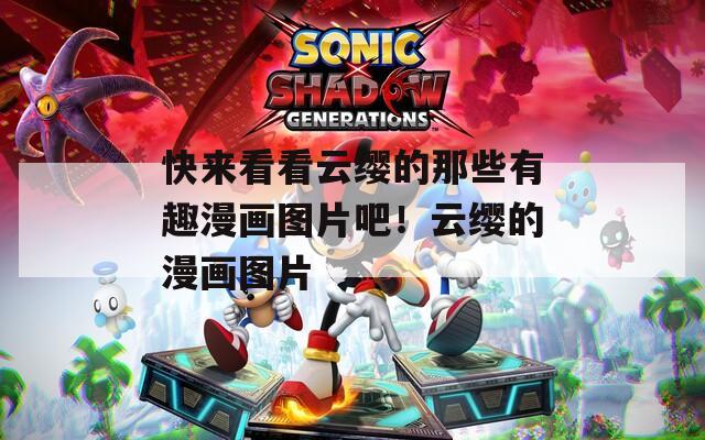 快来看看云缨的那些有趣漫画图片吧！云缨的漫画图片