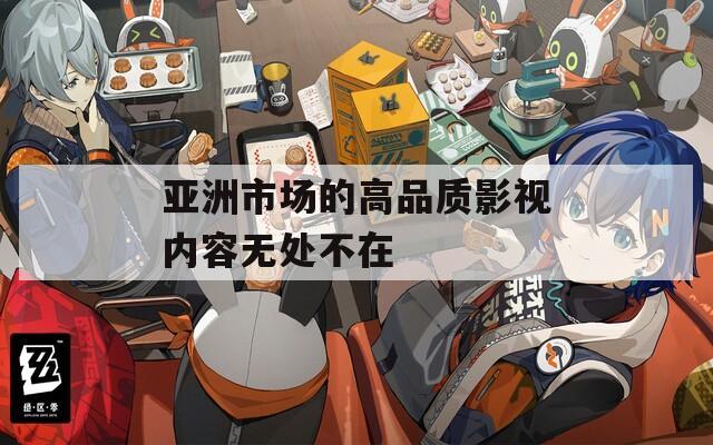 亚洲市场的高品质影视内容无处不在