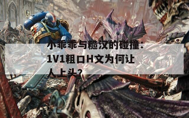 小乖乖与糙汉的碰撞：1V1粗口H文为何让人上头？