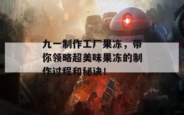 九一制作工厂果冻，带你领略超美味果冻的制作过程和秘诀！